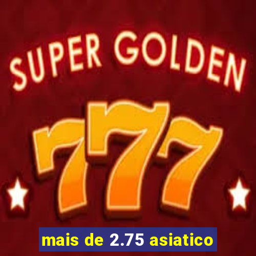 mais de 2.75 asiatico